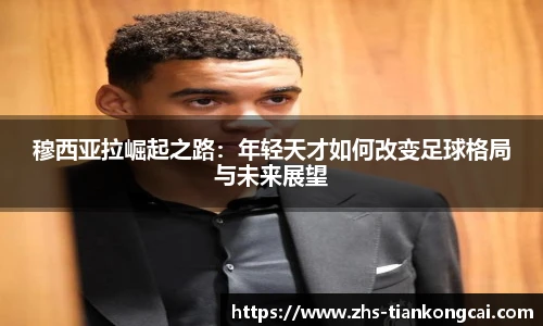 穆西亚拉崛起之路：年轻天才如何改变足球格局与未来展望